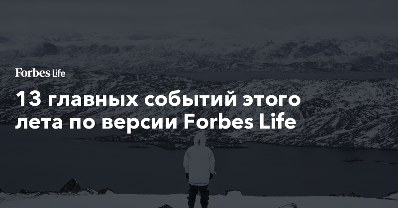 13 главных событий этого лета по версии Forbes Life. Фото | ForbesLife