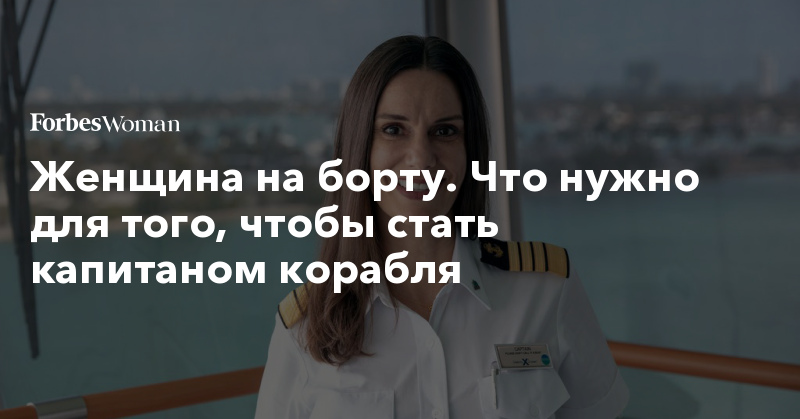 Женщина на борту. Что нужно для того, чтобы стать капитаном корабля | Forbes Woman