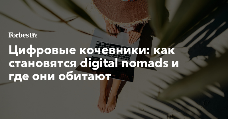 Цифровые кочевники: как становятся digital nomads и где они обитают. Фото | ForbesLife