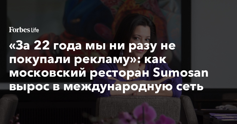 «За 22 года мы ни разу не покупали рекламу»: как московский ресторан Sumosan вырос в международную сеть | ForbesLife
