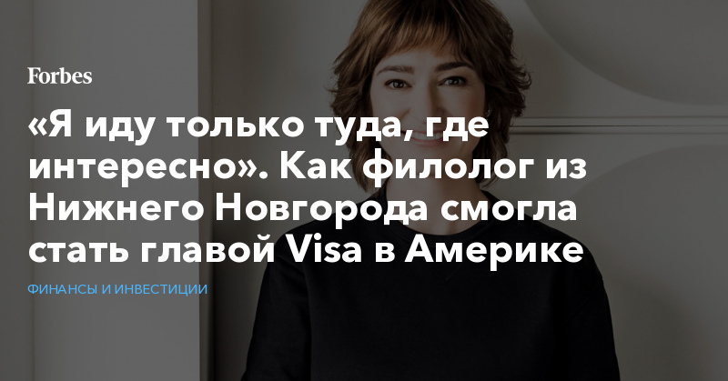 «Я иду только туда, где интересно». Как филолог из Нижнего Новгорода смогла стать главой Visa в Америке | Финансы и инвестиции