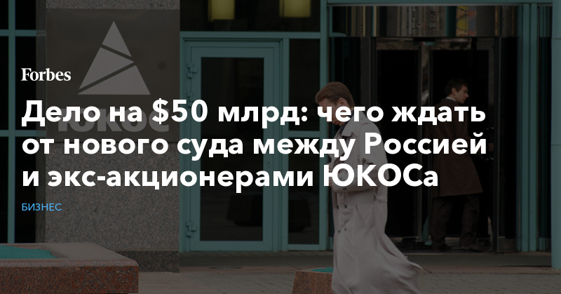 Дело на $50 млрд: чего ждать от нового суда между Россией и экс-акционерами ЮКОСа | Бизнес