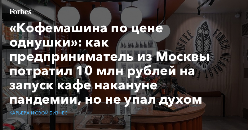 как предприниматель из Москвы потратил 10 млн рублей на запуск кафе накануне пандемии, но не упал духом