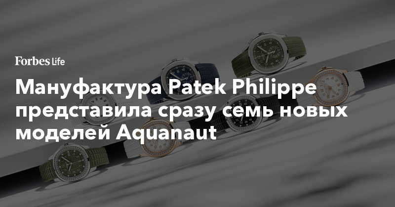 Мануфактура Patek Philippe представила сразу семь новых моделей Aquanaut 