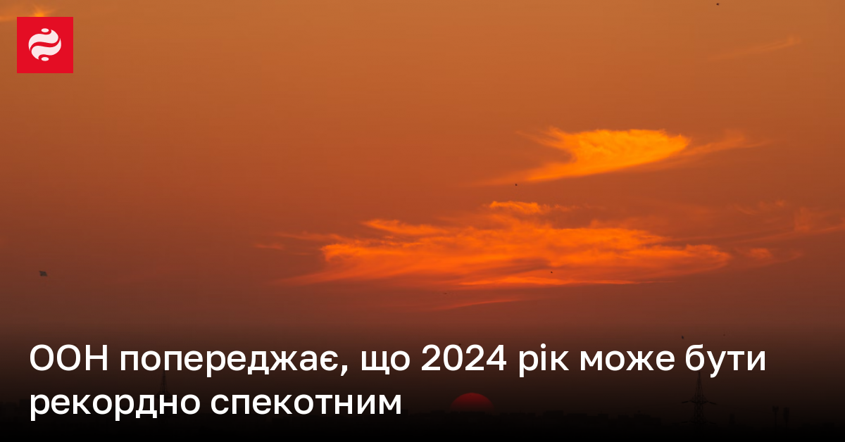 ООН попереджає, що 2024 рік може бути рекордно спекотним | Новини України