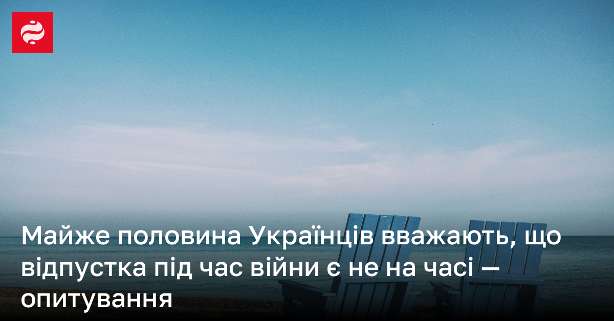 Майже половина Українців вважають, що відпустка під час війни є не на часі — опитування | Новини України