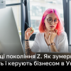 Як покоління Z створює і керує бізнесом в Україні | Новини України